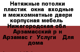 Натяжные потолки, пластик. окна, входные и межкомнатные двери, корпусная мебель - Нижегородская обл., Арзамасский р-н, Арзамас г. Услуги » Для дома   